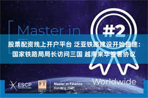 股票配资线上开户平台 泛亚铁路建设开始提速：国家铁路局局长访问三国 越南来华签署协议