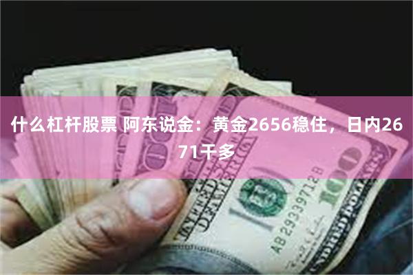 什么杠杆股票 阿东说金：黄金2656稳住，日内2671干多