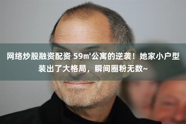 网络炒股融资配资 59㎡公寓的逆袭！她家小户型装出了大格局，瞬间圈粉无数~