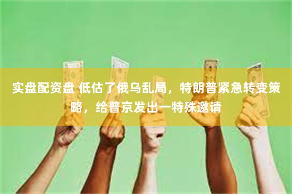 实盘配资盘 低估了俄乌乱局，特朗普紧急转变策略，给普京发出一特殊邀请