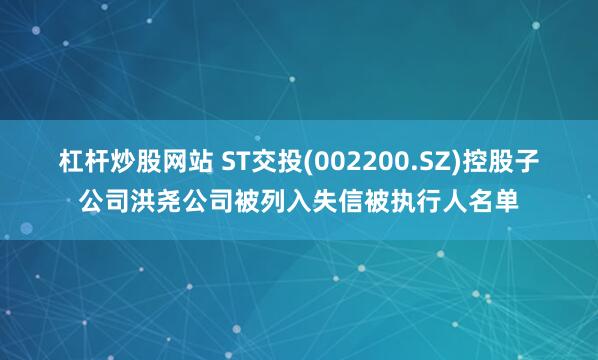 杠杆炒股网站 ST交投(002200.SZ)控股子公司洪尧公司被列入失信被执行人名单
