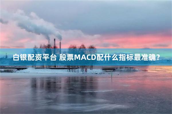 白银配资平台 股票MACD配什么指标最准确？