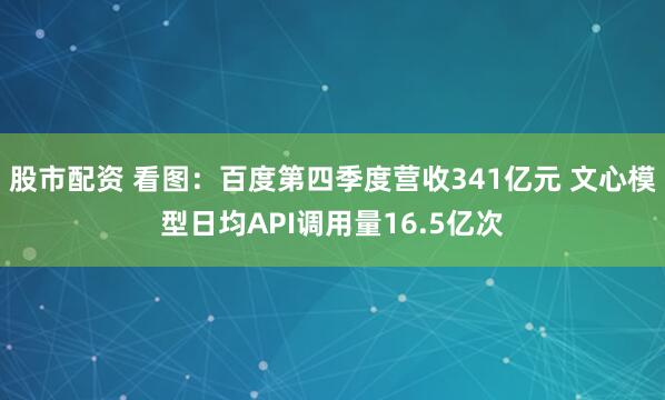 股市配资 看图：百度第四季度营收341亿元 文心模型日均API调用量16.5亿次