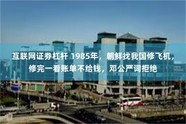 互联网证劵杠杆 1985年，朝鲜找我国修飞机，修完一看账单不给钱，邓公严词拒绝