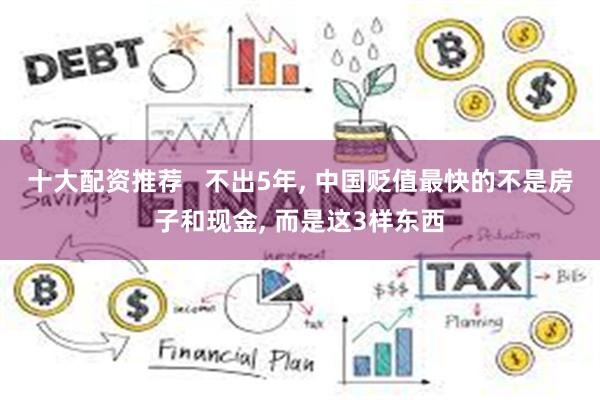 十大配资推荐   不出5年, 中国贬值最快的不是房子和现金, 而是这3样东西