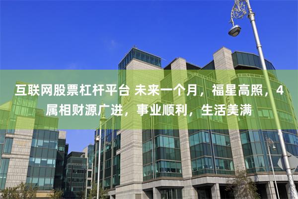 互联网股票杠杆平台 未来一个月，福星高照，4属相财源广进，事业顺利，生活美满
