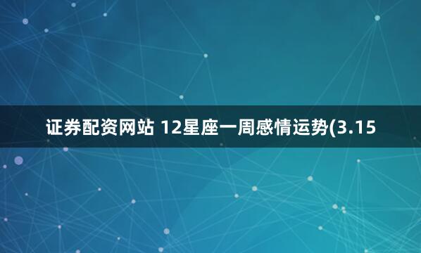 证券配资网站 12星座一周感情运势(3.15