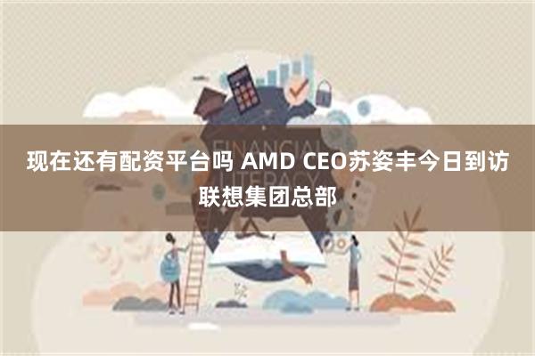 现在还有配资平台吗 AMD CEO苏姿丰今日到访联想集团总部