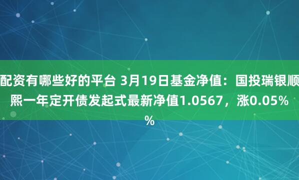 配资有哪些好的平台 3月19日基金净值：国投瑞银顺熙一年定开债发起式最新净值1.0567，涨0.05%