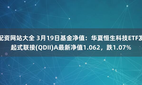 配资网站大全 3月19日基金净值：华夏恒生科技ETF发起式联接(QDII)A最新净值1.062，跌1.07%