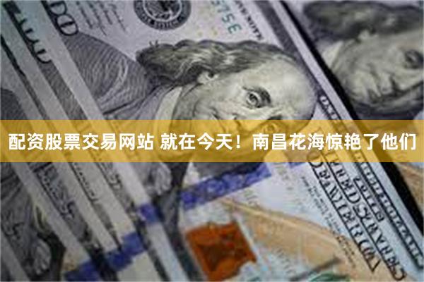 配资股票交易网站 就在今天！南昌花海惊艳了他们