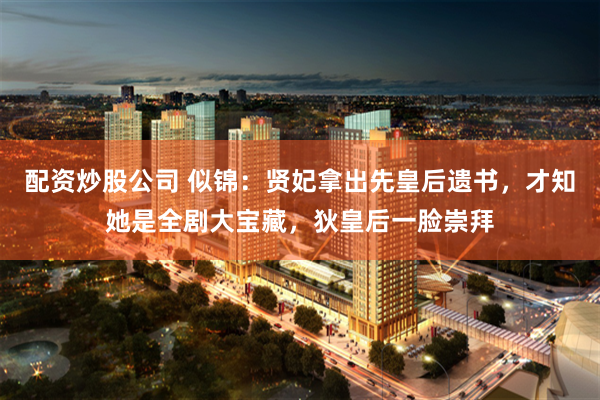 配资炒股公司 似锦：贤妃拿出先皇后遗书，才知她是全剧大宝藏，狄皇后一脸崇拜