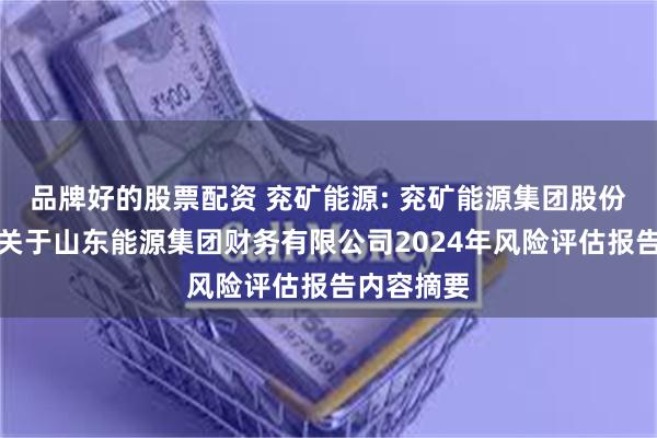 品牌好的股票配资 兖矿能源: 兖矿能源集团股份有限公司关于山东能源集团财务有限公司2024年风险评估报告内容摘要
