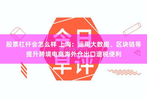 股票杠杆会怎么样 上海：运用大数据、区块链等提升跨境电商海外仓出口退税便利