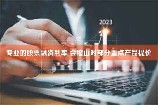专业的股票融资利率 会稽山对部分重点产品提价