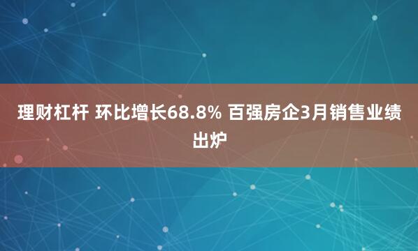 理财杠杆 环比增长68.8% 百强房企3月销售业绩出炉