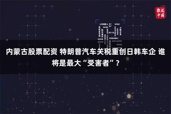 内蒙古股票配资 特朗普汽车关税重创日韩车企 谁将是最大“受害者”？