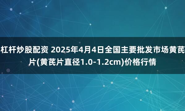 杠杆炒股配资 2025年4月4日全国主要批发市场黄芪片(黄芪片直径1.0-1.2cm)价格行情