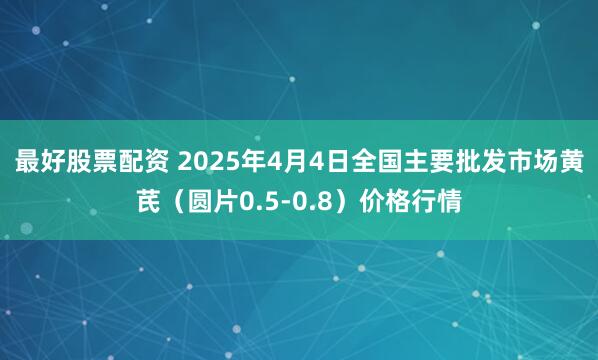 最好股票配资 2025年4月4日全国主要批发市场黄芪（圆片0.5-0.8）价格行情
