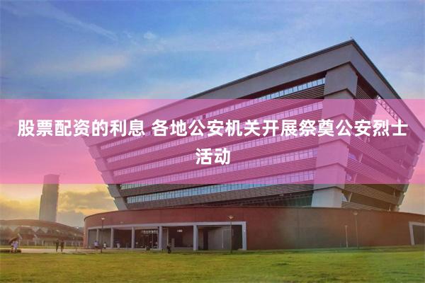 股票配资的利息 各地公安机关开展祭奠公安烈士活动