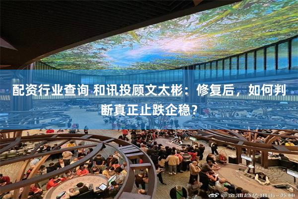 配资行业查询 和讯投顾文太彬：修复后，如何判断真正止跌企稳？