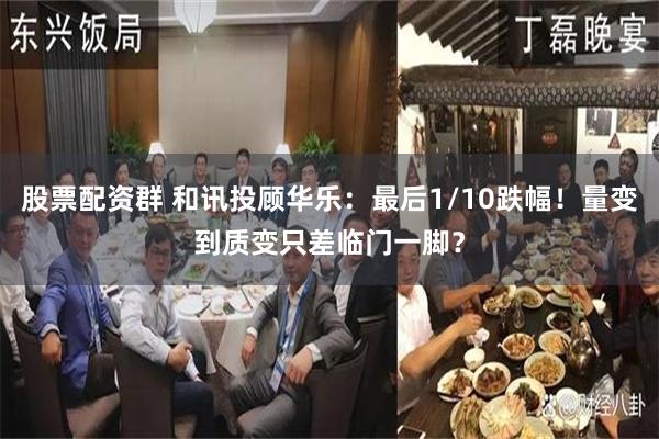 股票配资群 和讯投顾华乐：最后1/10跌幅！量变到质变只差临门一脚？