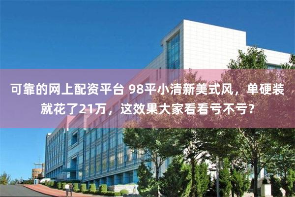 可靠的网上配资平台 98平小清新美式风，单硬装就花了21万，这效果大家看看亏不亏？