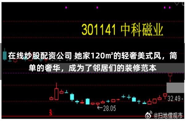 在线炒股配资公司 她家120㎡的轻奢美式风，简单的奢华，成为了邻居们的装修范本