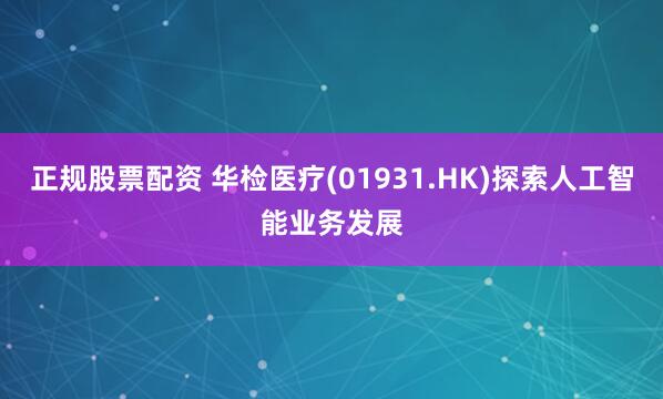 正规股票配资 华检医疗(01931.HK)探索人工智能业务发展