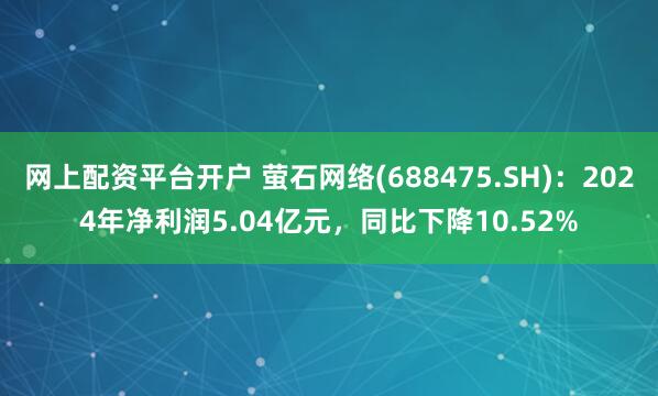 网上配资平台开户 萤石网络(688475.SH)：2024年净利润5.04亿元，同比下降10.52%
