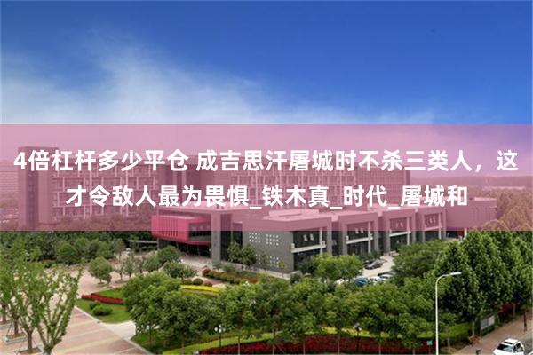 4倍杠杆多少平仓 成吉思汗屠城时不杀三类人，这才令敌人最为畏惧_铁木真_时代_屠城和