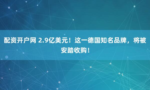 配资开户网 2.9亿美元！这一德国知名品牌，将被安踏收购！