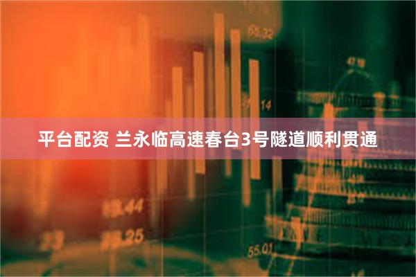 平台配资 兰永临高速春台3号隧道顺利贯通