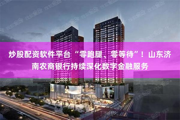 炒股配资软件平台 “零跑腿、零等待”！山东济南农商银行持续深化数字金融服务