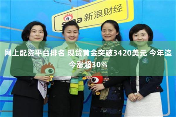 网上配资平台排名 现货黄金突破3420美元 今年迄今涨超30%