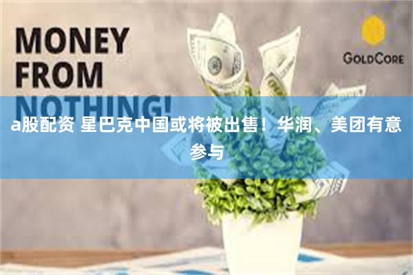 a股配资 星巴克中国或将被出售！华润、美团有意参与