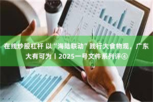 在线炒股杠杆 以“海陆联动”践行大食物观，广东大有可为丨2025一号文件系列评④