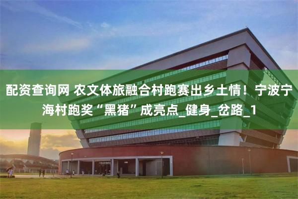 配资查询网 农文体旅融合村跑赛出乡土情！宁波宁海村跑奖“黑猪”成亮点_健身_岔路_1