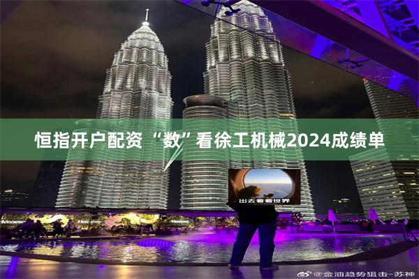 恒指开户配资 “数”看徐工机械2024成绩单
