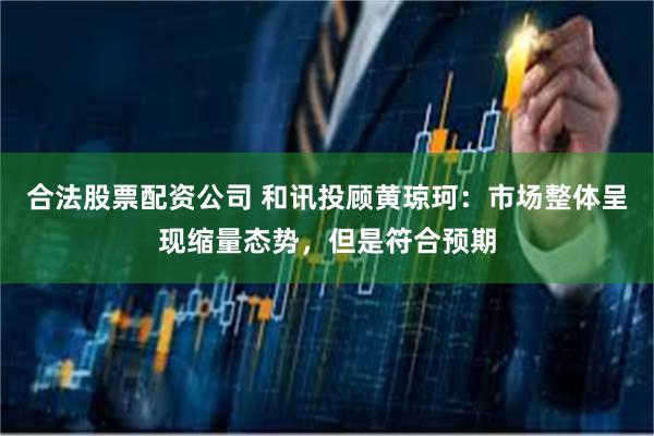 合法股票配资公司 和讯投顾黄琼珂：市场整体呈现缩量态势，但是符合预期