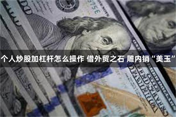 个人炒股加杠杆怎么操作 借外贸之石 雕内销“美玉”