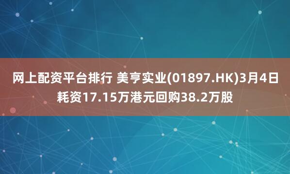 网上配资平台排行 美亨实业(01897.HK)3月4日耗资17.15万港元回购38.2万股