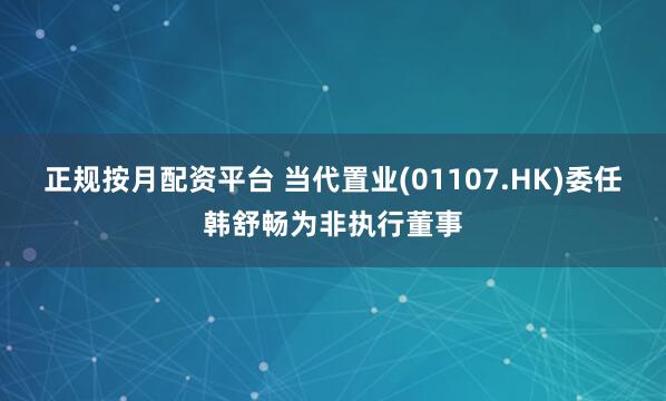 正规按月配资平台 当代置业(01107.HK)委任韩舒畅为非执行董事