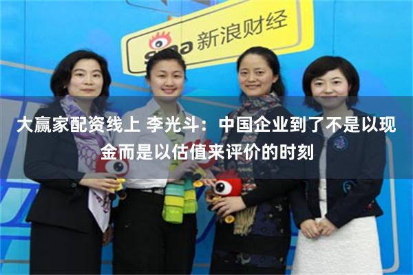 大赢家配资线上 李光斗：中国企业到了不是以现金而是以估值来评价的时刻