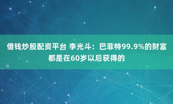 借钱炒股配资平台 李光斗：巴菲特99.9%的财富都是在60岁以后获得的