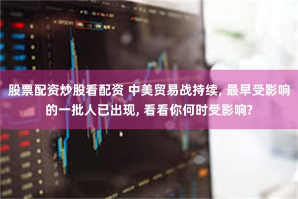 股票配资炒股看配资 中美贸易战持续, 最早受影响的一批人已出现, 看看你何时受影响?