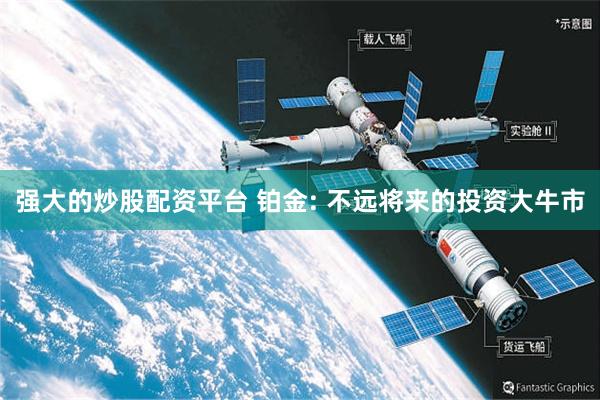 强大的炒股配资平台 铂金: 不远将来的投资大牛市