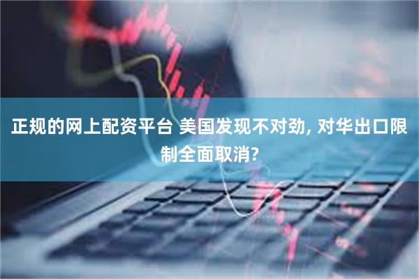 正规的网上配资平台 美国发现不对劲, 对华出口限制全面取消?