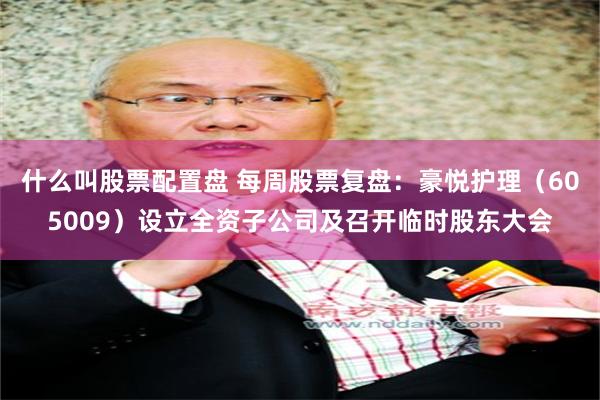 什么叫股票配置盘 每周股票复盘：豪悦护理（605009）设立全资子公司及召开临时股东大会