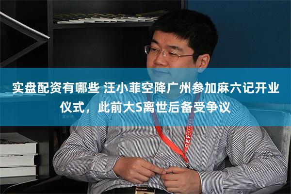 实盘配资有哪些 汪小菲空降广州参加麻六记开业仪式，此前大S离世后备受争议